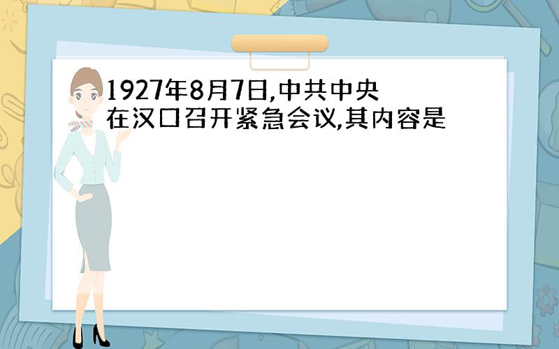 1927年8月7日,中共中央在汉口召开紧急会议,其内容是
