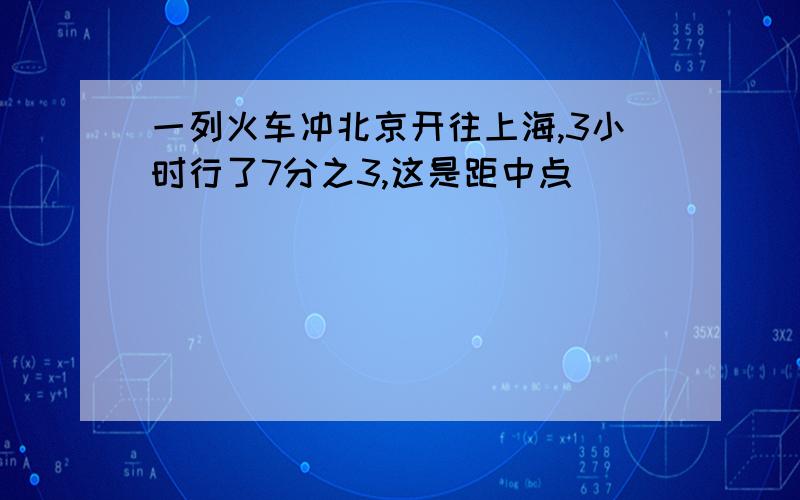 一列火车冲北京开往上海,3小时行了7分之3,这是距中点