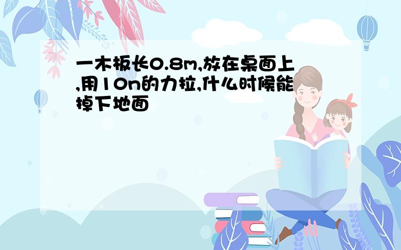 一木板长0.8m,放在桌面上,用10n的力拉,什么时候能掉下地面