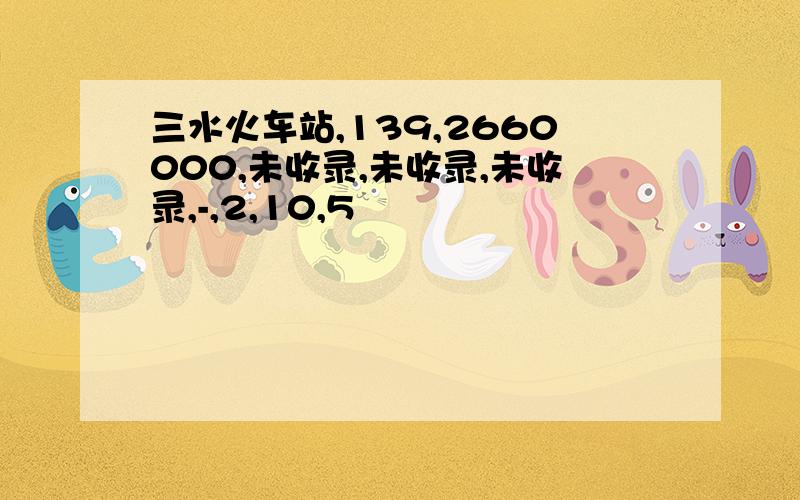 三水火车站,139,2660000,未收录,未收录,未收录,-,2,10,5