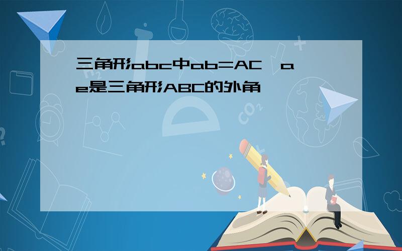 三角形abc中ab=AC,ae是三角形ABC的外角