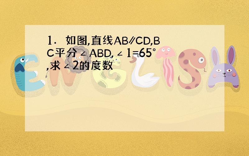 1．如图,直线AB∥CD,BC平分∠ABD,∠1=65°,求∠2的度数