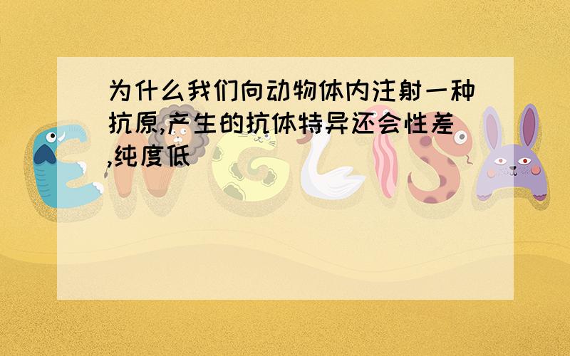 为什么我们向动物体内注射一种抗原,产生的抗体特异还会性差,纯度低