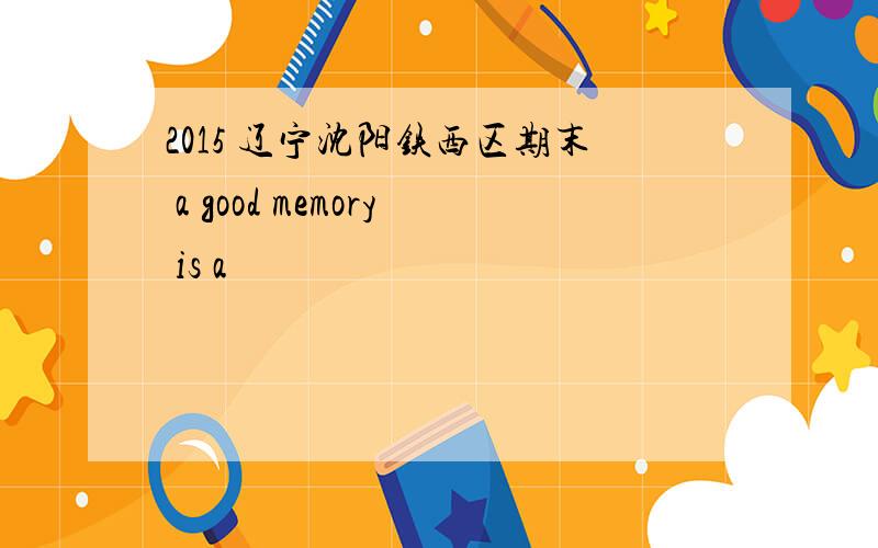 2015 辽宁沈阳铁西区期末 a good memory is a