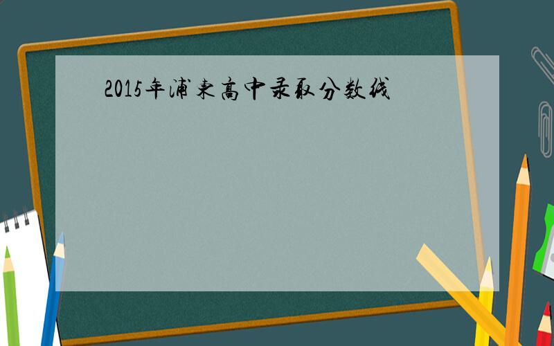 2015年浦东高中录取分数线