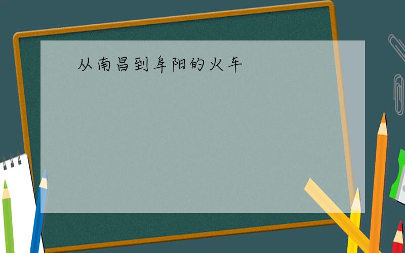 从南昌到阜阳的火车