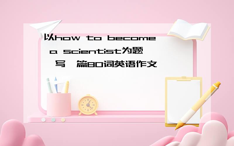 以how to become a scientist为题,写一篇80词英语作文