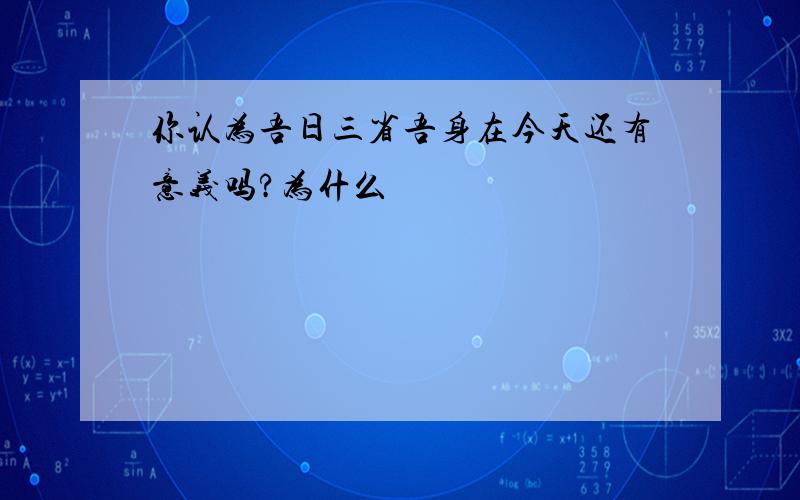 你认为吾日三省吾身在今天还有意义吗?为什么