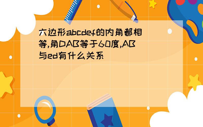六边形abcdef的内角都相等,角DAB等于60度,AB与ed有什么关系
