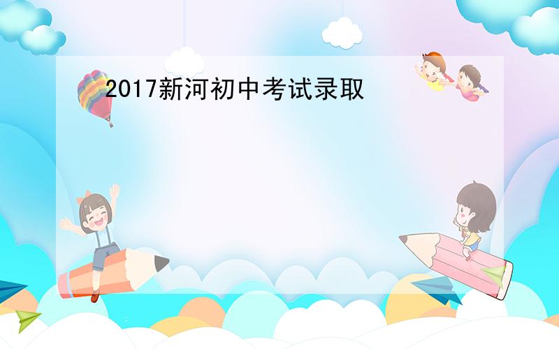 2017新河初中考试录取