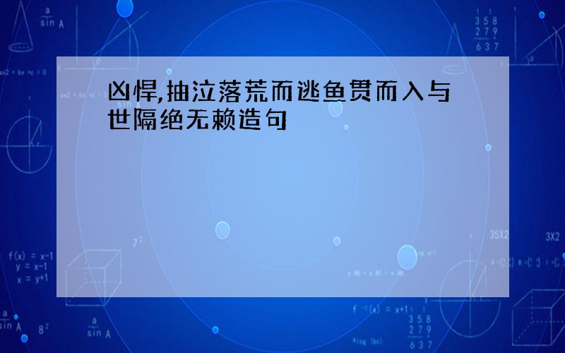 凶悍,抽泣落荒而逃鱼贯而入与世隔绝无赖造句