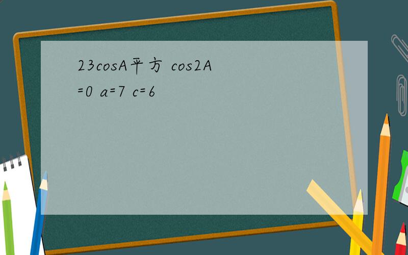 23cosA平方 cos2A=0 a=7 c=6