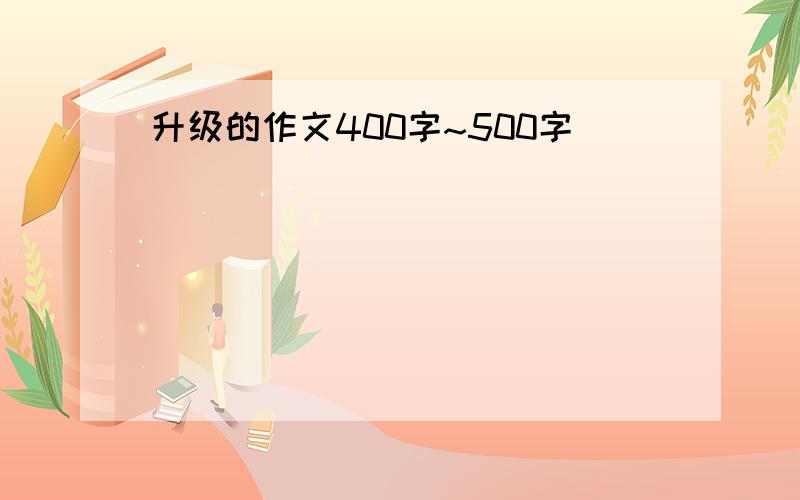 升级的作文400字~500字