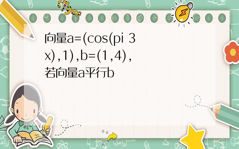 向量a=(cos(pi 3 x),1),b=(1,4),若向量a平行b