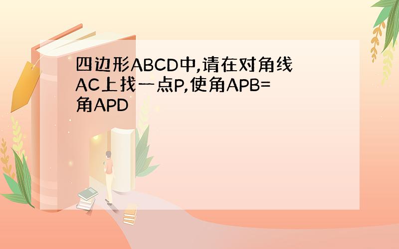四边形ABCD中,请在对角线AC上找一点P,使角APB=角APD