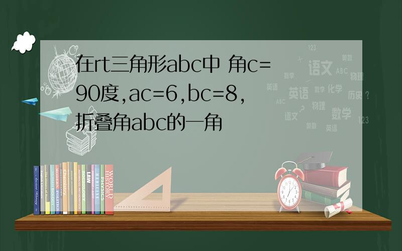 在rt三角形abc中 角c=90度,ac=6,bc=8,折叠角abc的一角