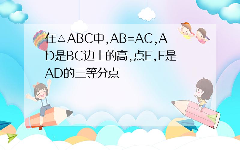 在△ABC中,AB=AC,AD是BC边上的高,点E,F是AD的三等分点