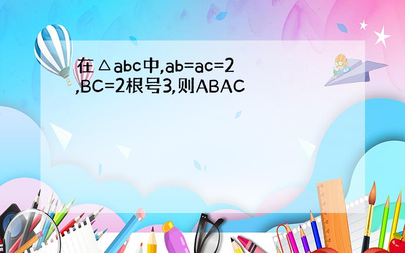 在△abc中,ab=ac=2,BC=2根号3,则ABAC