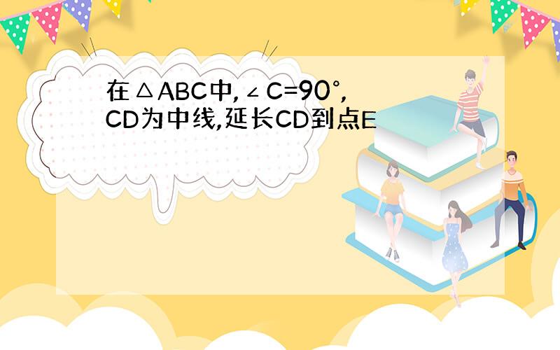在△ABC中,∠C=90°,CD为中线,延长CD到点E