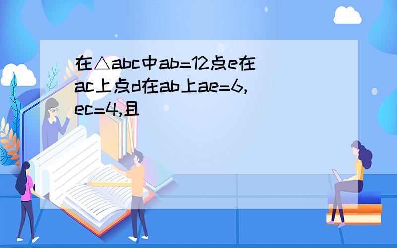 在△abc中ab=12点e在ac上点d在ab上ae=6,ec=4,且