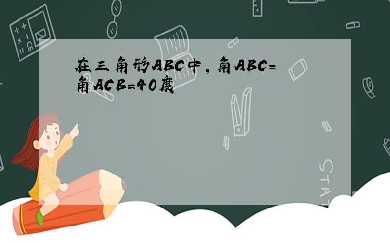 在三角形ABC中,角ABC=角ACB=40度