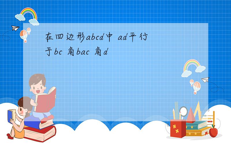 在四边形abcd中 ad平行于bc 角bac 角d