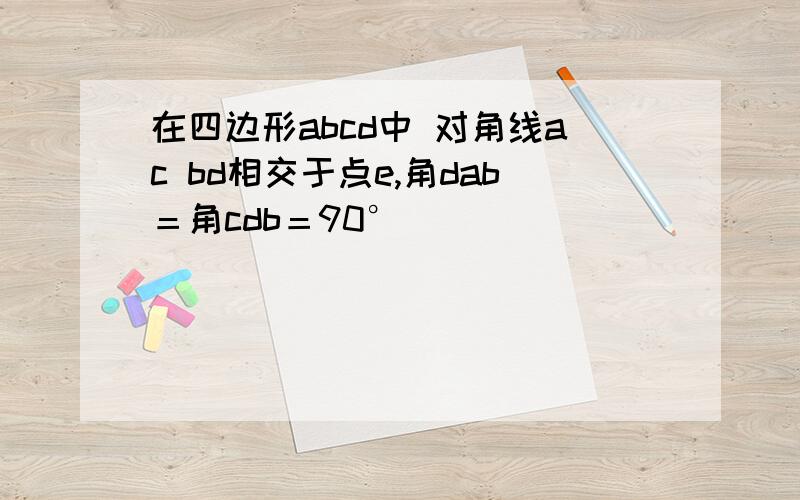 在四边形abcd中 对角线ac bd相交于点e,角dab＝角cdb＝90°