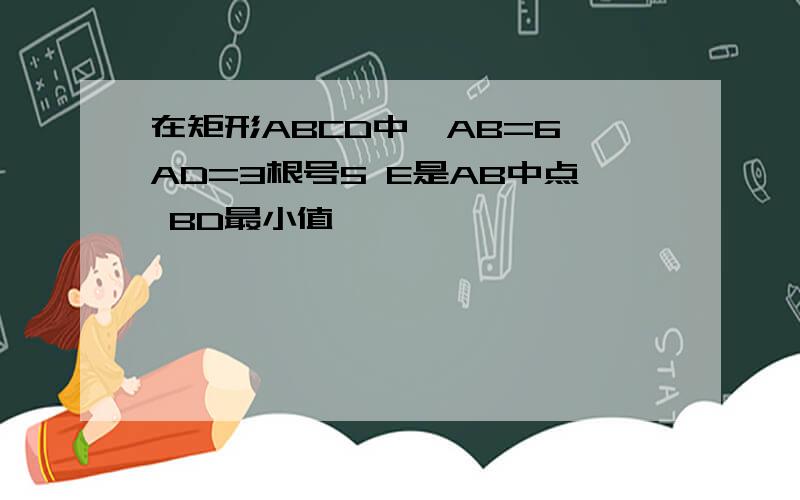 在矩形ABCD中,AB=6,AD=3根号5 E是AB中点 BD最小值