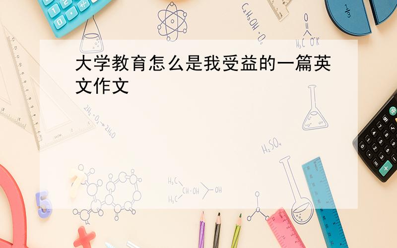 大学教育怎么是我受益的一篇英文作文