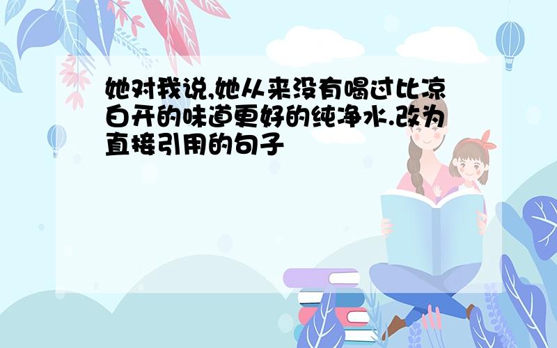 她对我说,她从来没有喝过比凉白开的味道更好的纯净水.改为直接引用的句子