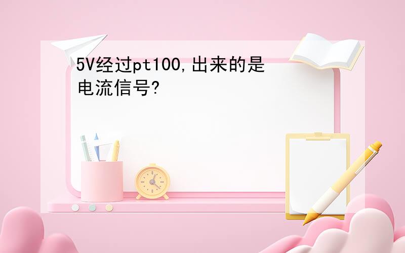 5V经过pt100,出来的是电流信号?