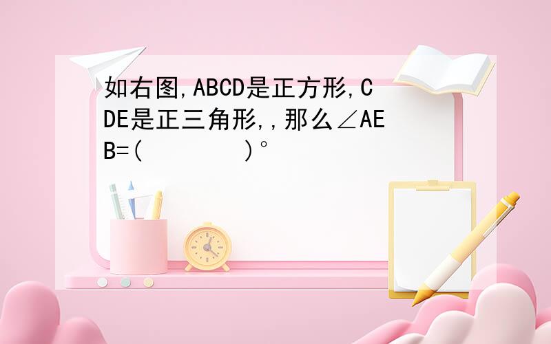 如右图,ABCD是正方形,CDE是正三角形,,那么∠AEB=(    )°
