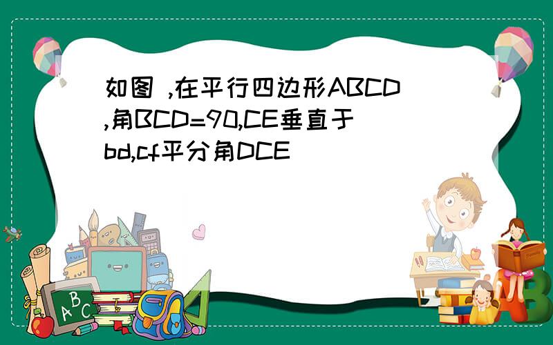 如图 ,在平行四边形ABCD,角BCD=90,CE垂直于bd,cf平分角DCE