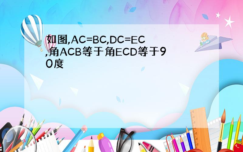 如图,AC=BC,DC=EC,角ACB等于角ECD等于90度
