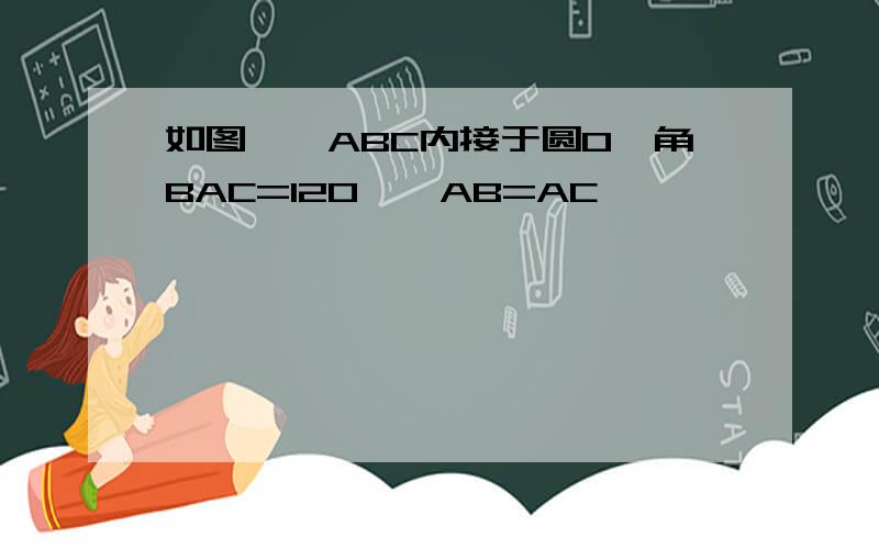 如图,△ABC内接于圆O,角BAC=120°,AB=AC