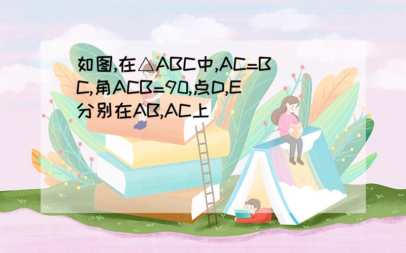如图,在△ABC中,AC=BC,角ACB=90,点D,E分别在AB,AC上