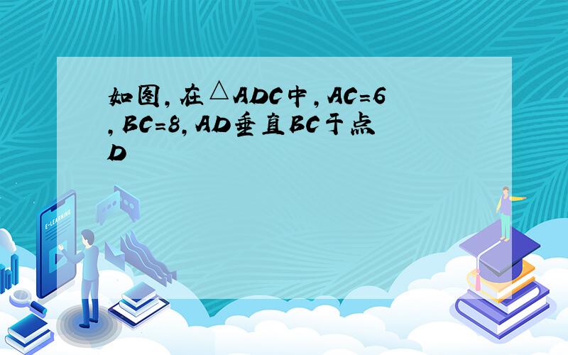 如图,在△ADC中,AC=6,BC=8,AD垂直BC于点D