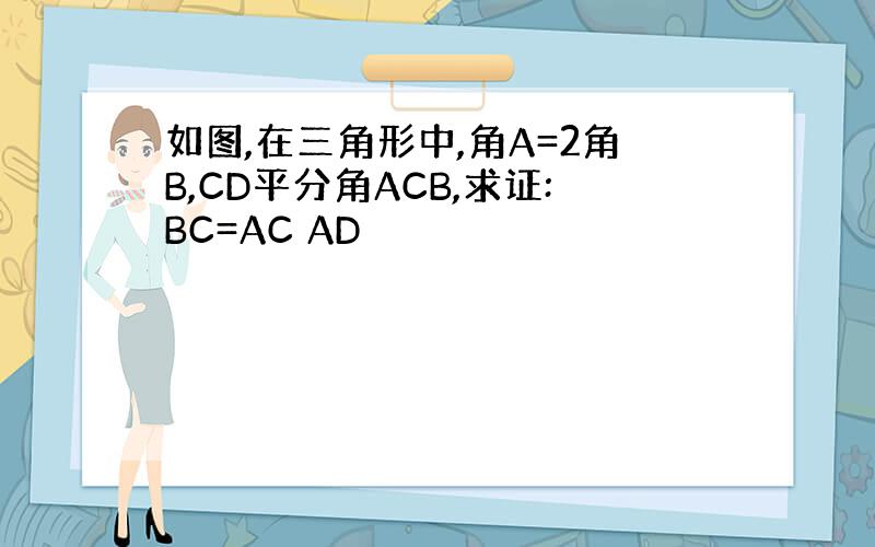 如图,在三角形中,角A=2角B,CD平分角ACB,求证:BC=AC AD