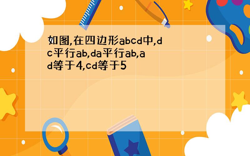 如图,在四边形abcd中,dc平行ab,da平行ab,ad等于4,cd等于5
