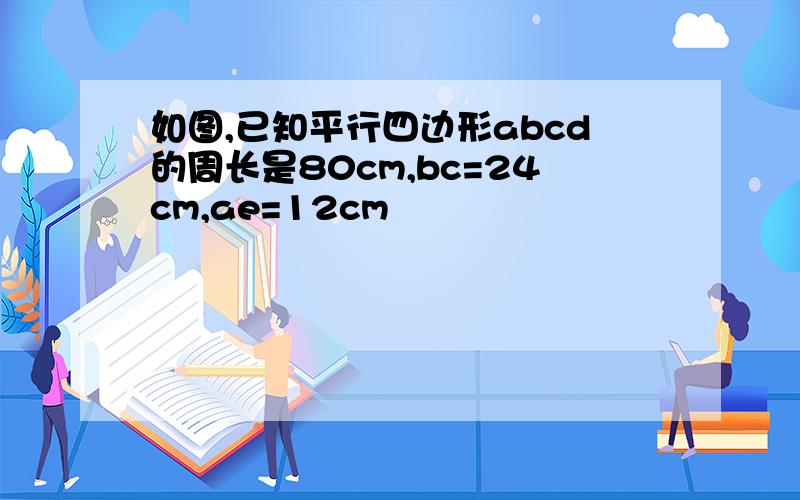 如图,已知平行四边形abcd的周长是80cm,bc=24cm,ae=12cm