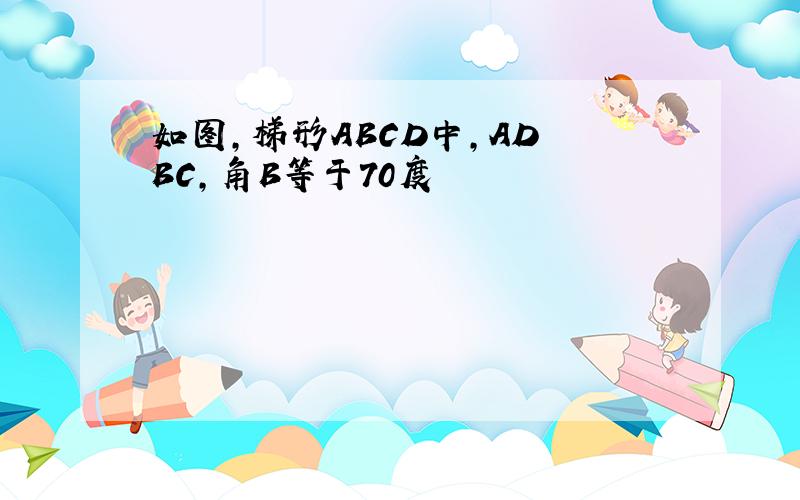 如图,梯形ABCD中,AD BC,角B等于70度