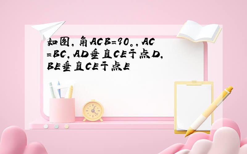 如图,角ACB=90°,AC=BC,AD垂直CE于点D,BE垂直CE于点E