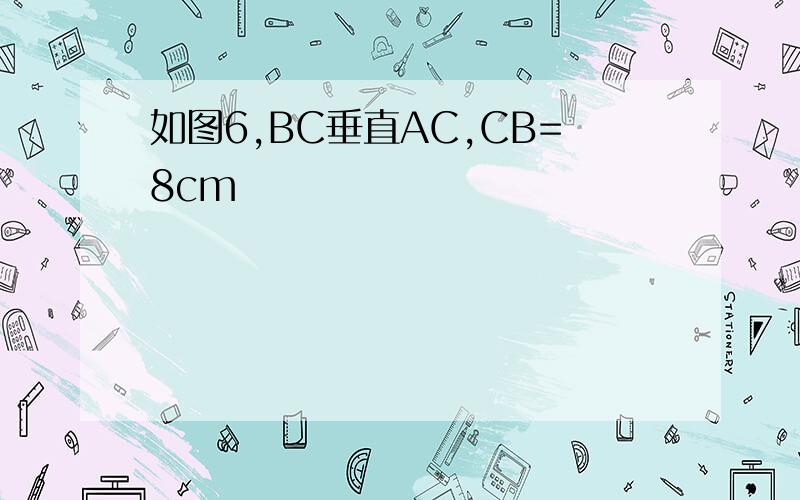 如图6,BC垂直AC,CB=8cm