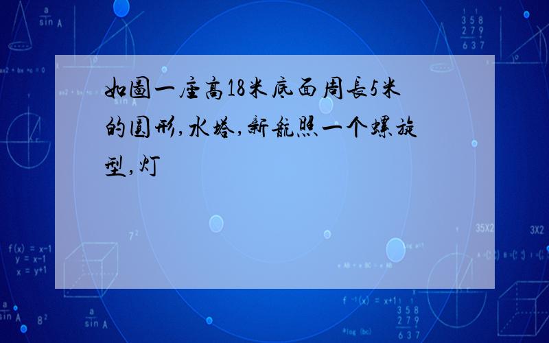 如图一座高18米底面周长5米的圆形,水塔,新航照一个螺旋型,灯