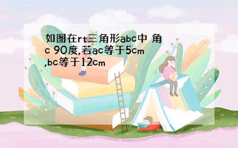 如图在rt三角形abc中 角c 90度,若ac等于5cm,bc等于12cm