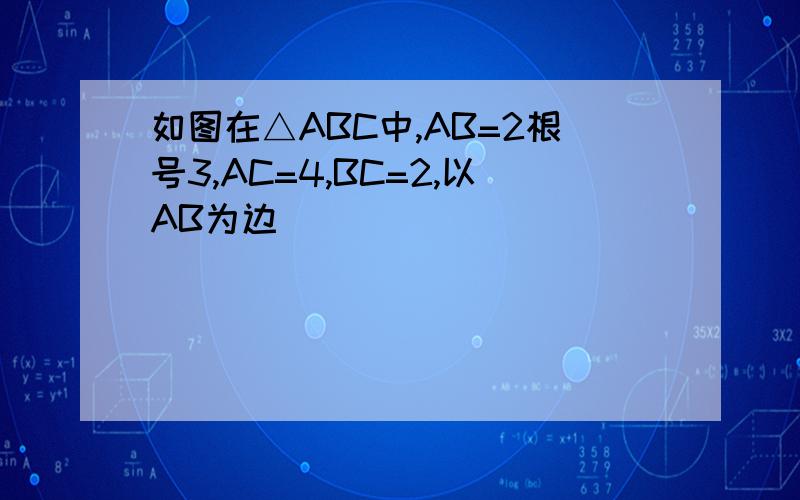 如图在△ABC中,AB=2根号3,AC=4,BC=2,以AB为边