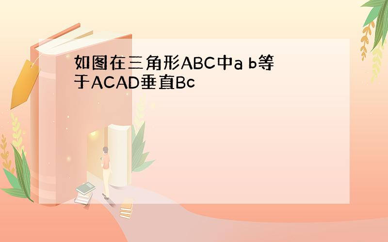 如图在三角形ABC中a b等于ACAD垂直Bc