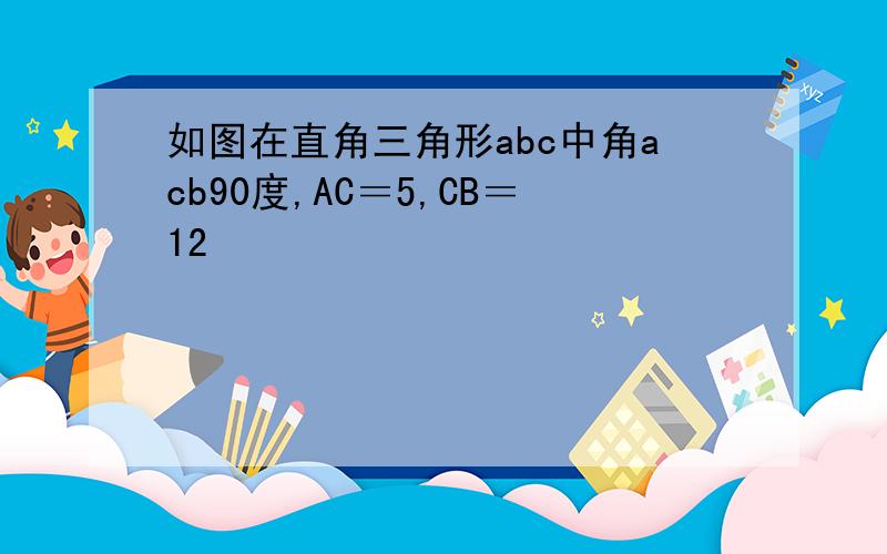 如图在直角三角形abc中角acb90度,AC＝5,CB＝12