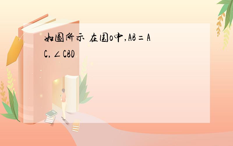 如图所示 在圆o中,AB=AC,∠CBD