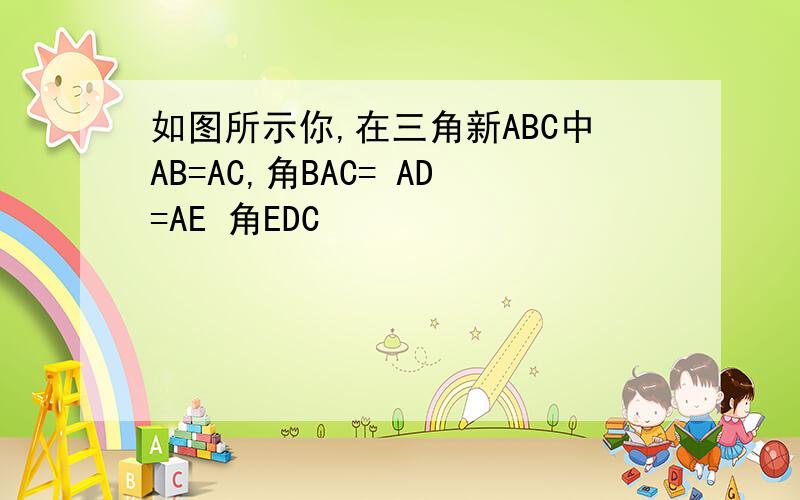 如图所示你,在三角新ABC中AB=AC,角BAC= AD=AE 角EDC